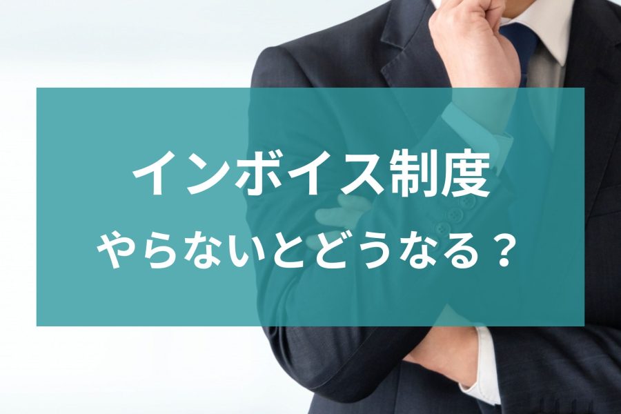 【インボイス制度】やらないとどうなる？状況に応じて解説！