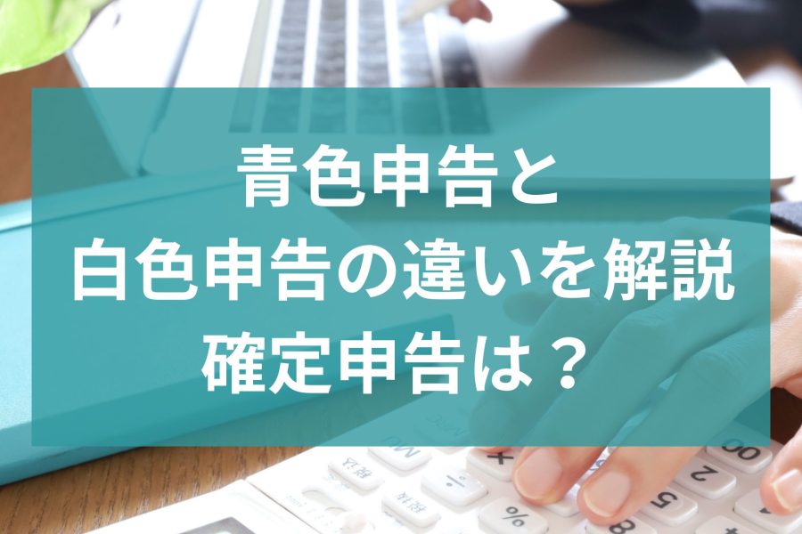 青色申告と白色申告の違いを分かりやすく解説！確定申告は？