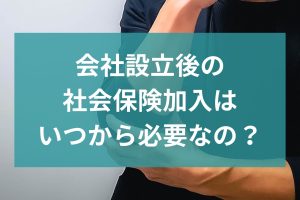 会社設立後の社会保険加入はいつから必要なの？手続きについても解説