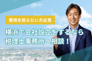 【費用を抑えたい方必見】横浜で会社設立をするなら税理士事務所へ相談！