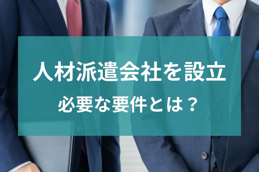 人材派遣会社を設立するために必要な要件とは？