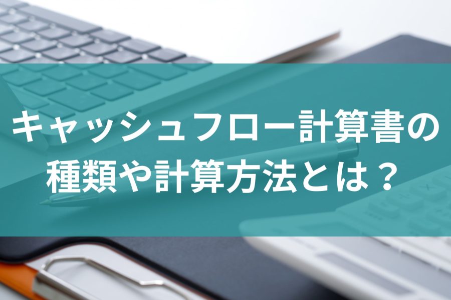 キャッシュフロー計算書の種類や計算方法とは？見方やポイントを解説