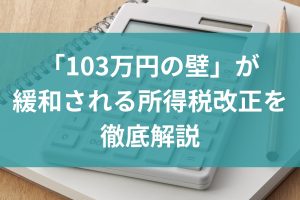 【令和7年分確定申告】「103万円の壁」が緩和される所得税改正を横浜の税理士が徹底解説