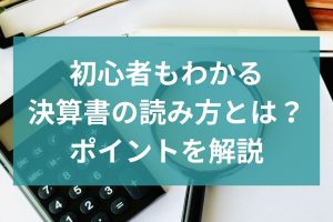 初心者もわかる決算書の読み方とは？ポイントを解説